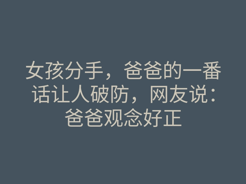 女孩分手,爸爸的一番话让人破防,网友说:爸爸观念好正