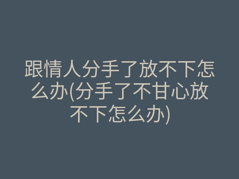 跟情人分手了放不下怎么办(分手了不甘心放不下怎么办)