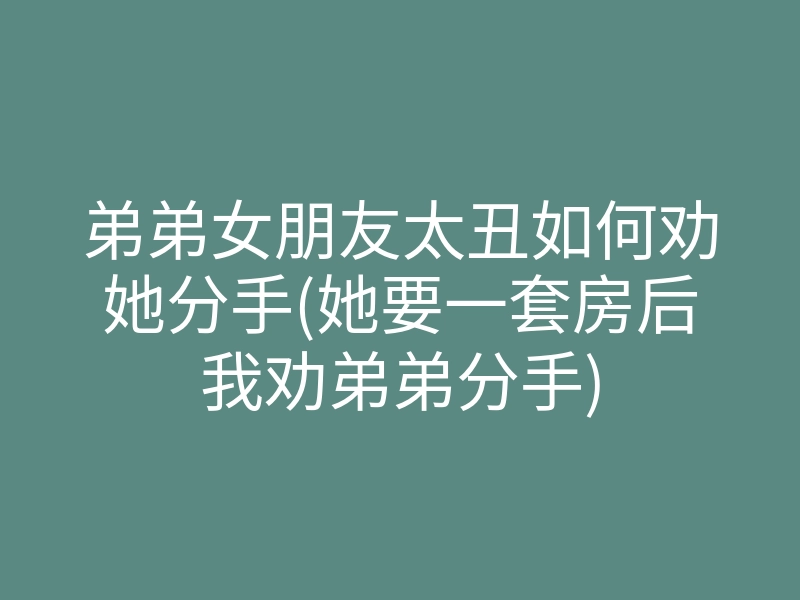 弟弟女朋友太丑如何劝她分手(她要一套房后我劝弟弟分手)