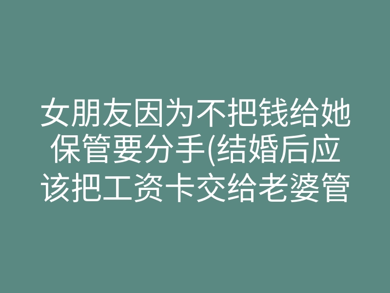 女朋友因为不把钱给她保管要分手(结婚后应该把工资卡交给老婆管吗)