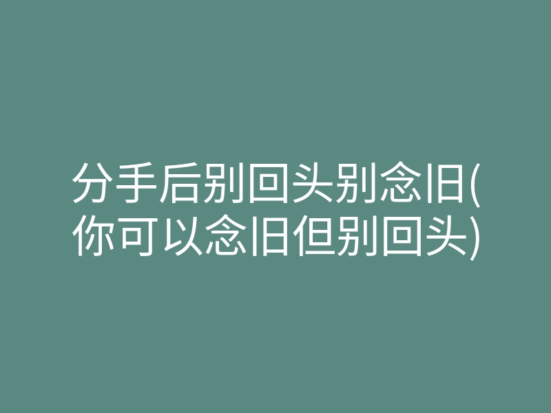 分手后别回头别念旧(你可以念旧但别回头)