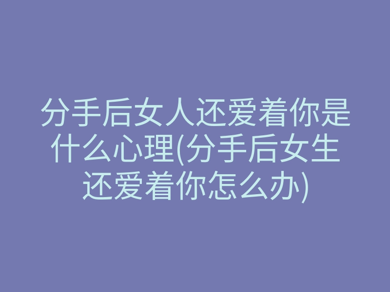分手后女人还爱着你是什么心理(分手后女生还爱着你怎么办)