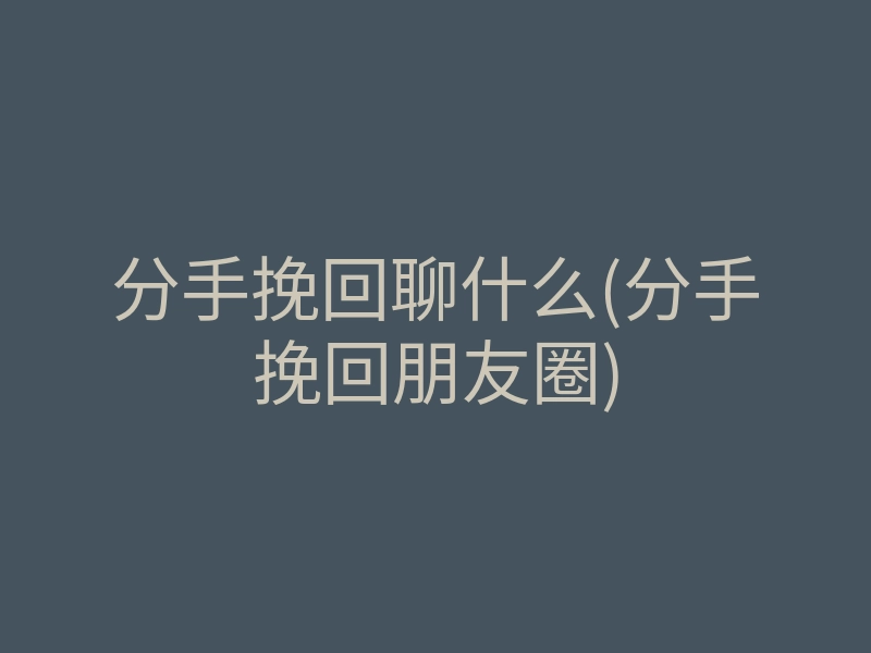 分手挽回聊什么(分手挽回朋友圈)