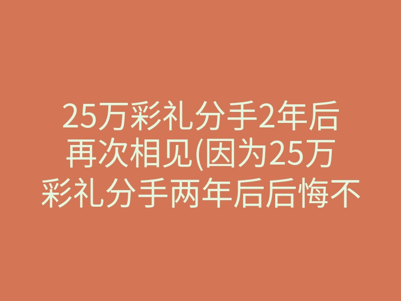 25万彩礼分手2年后再次相见(因为25万彩礼分手两年后后悔不已)