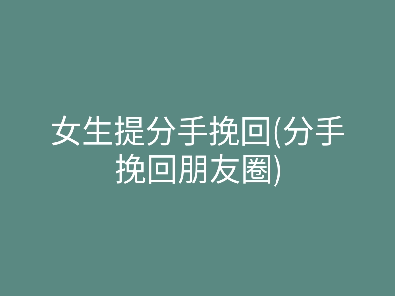 女生提分手挽回(分手挽回朋友圈)