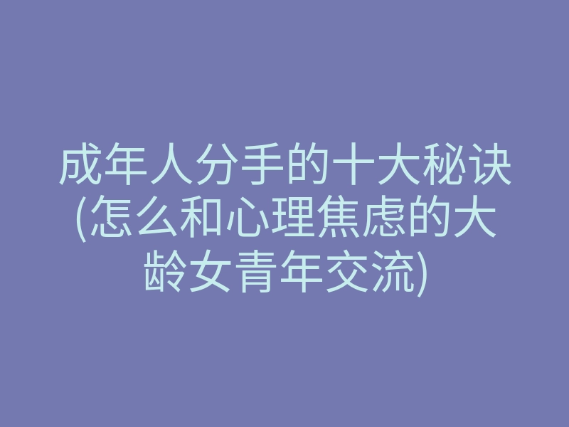 成年人分手的十大秘诀(怎么和心理焦虑的大龄女青年交流)