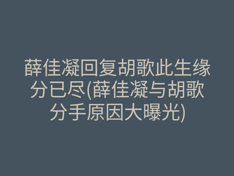薛佳凝回复胡歌此生缘分已尽(薛佳凝与胡歌分手原因大曝光)