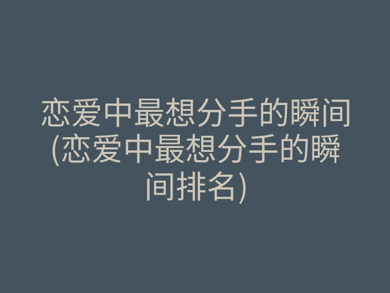 恋爱中最想分手的瞬间(恋爱中最想分手的瞬间排名)