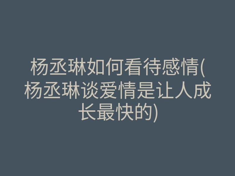 杨丞琳如何看待感情(杨丞琳谈爱情是让人成长最快的)