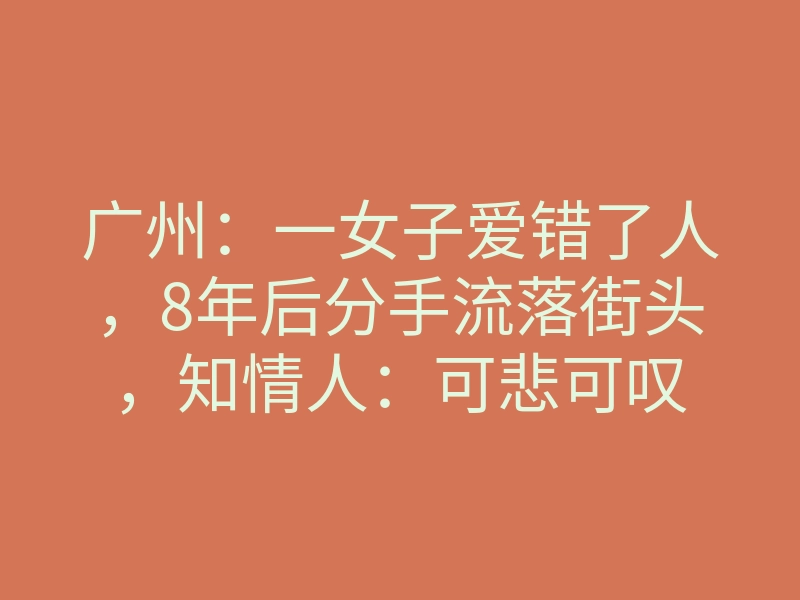 广州:一女子爱错了人,8年后分手流落街头,知情人:可悲可叹