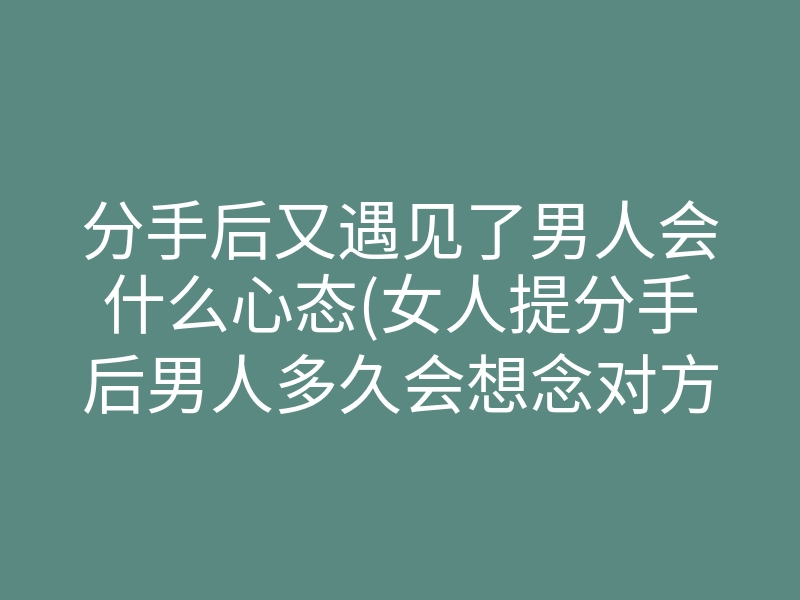 分手后又遇见了男人会什么心态(女人提分手后男人多久会想念对方)
