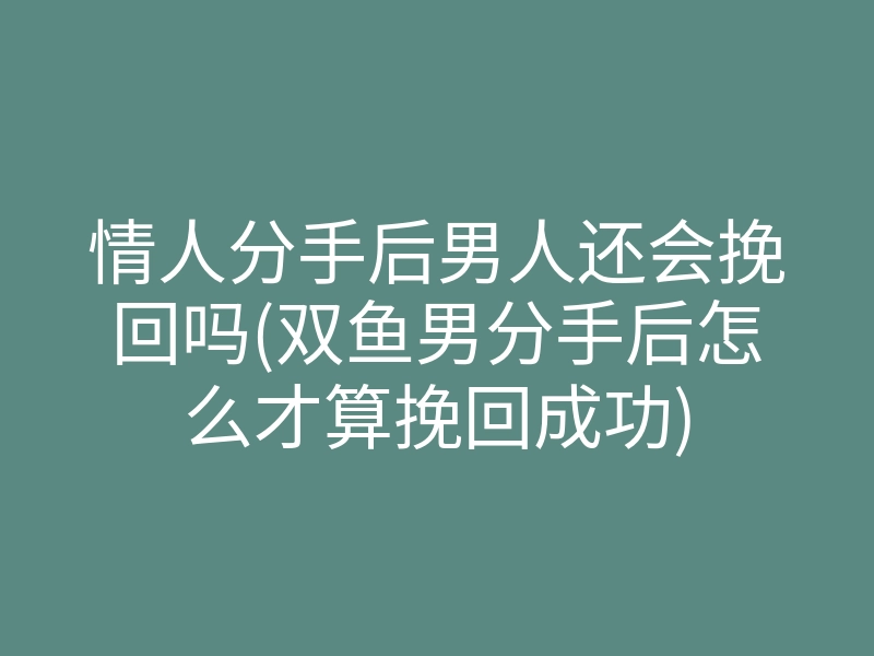 情人分手后男人还会挽回吗(双鱼男分手后怎么才算挽回成功)