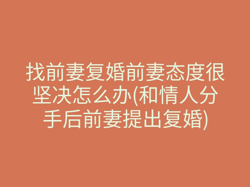 找前妻复婚前妻态度很坚决怎么办(和情人分手后前妻提出复婚)