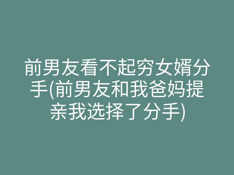 前男友看不起穷女婿分手(前男友和我爸妈提亲我选择了分手)