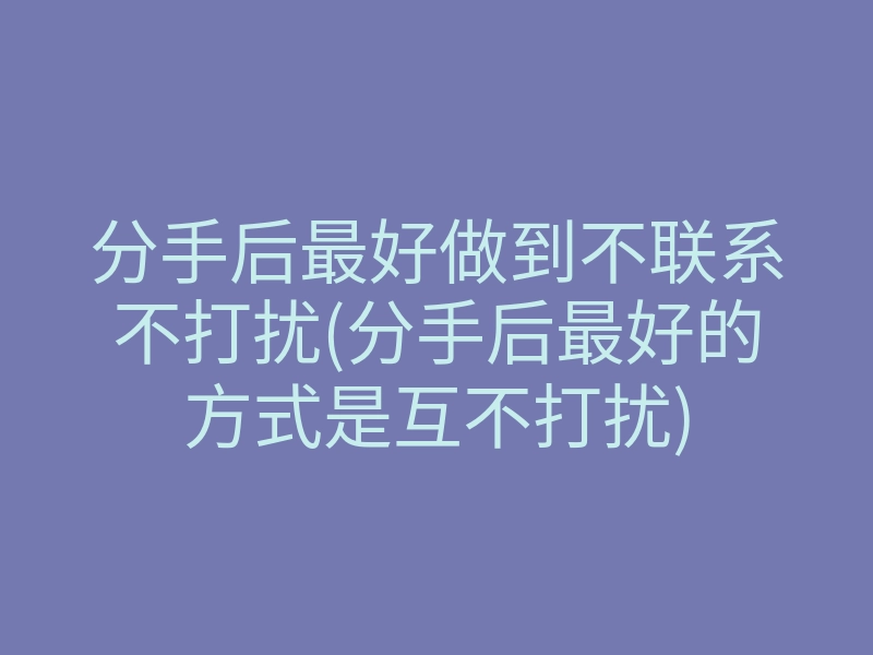 分手后最好做到不联系不打扰(分手后最好的方式是互不打扰)