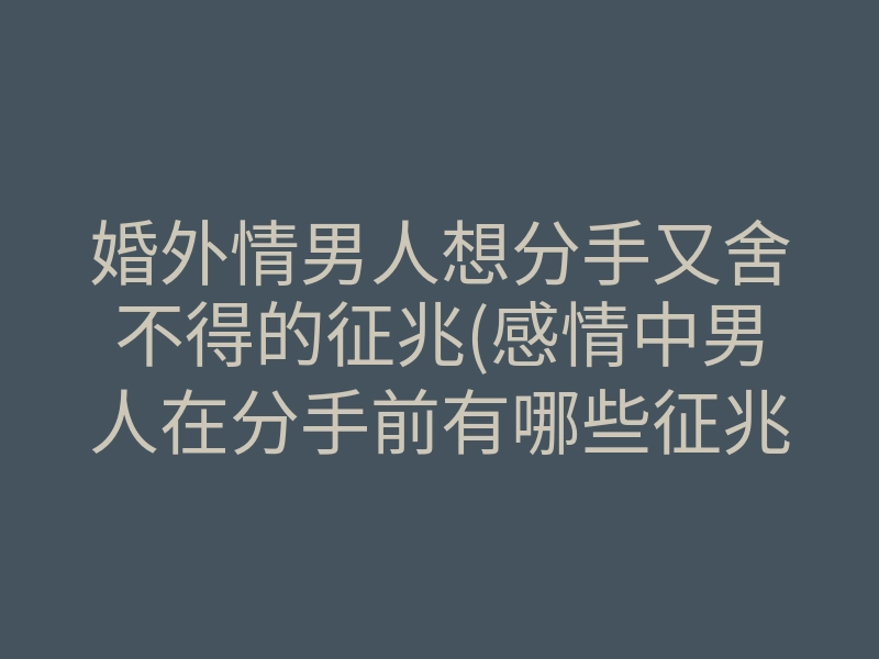婚外情男人想分手又舍不得的征兆(感情中男人在分手前有哪些征兆)