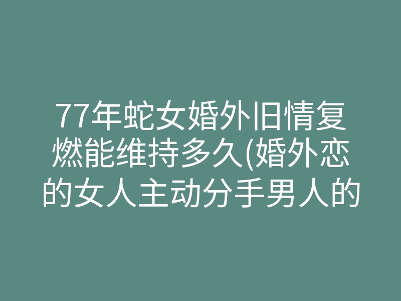 77年蛇女婚外旧情复燃能维持多久(婚外恋的女人主动分手男人的心理)