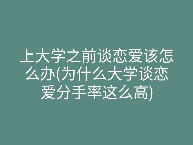上大学之前谈恋爱该怎么办(为什么大学谈恋爱分手率这么高)