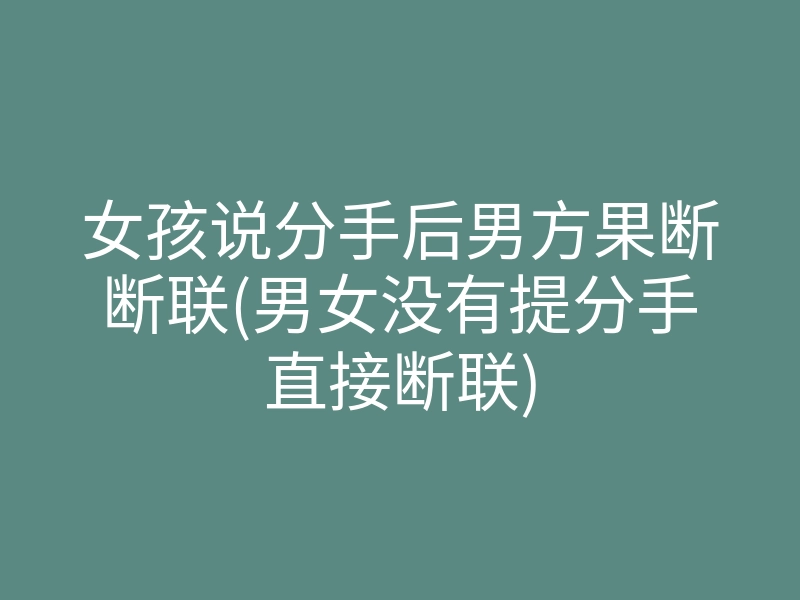 女孩说分手后男方果断断联(男女没有提分手直接断联)