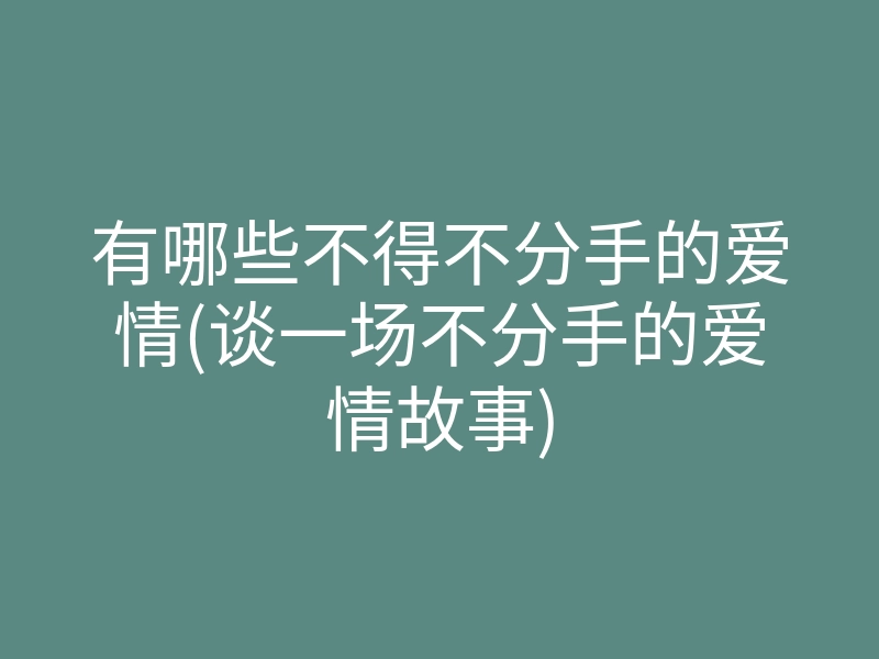 有哪些不得不分手的爱情(谈一场不分手的爱情故事)