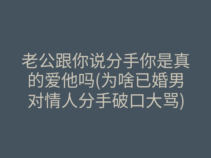 老公跟你说分手你是真的爱他吗(为啥已婚男对情人分手破口大骂)