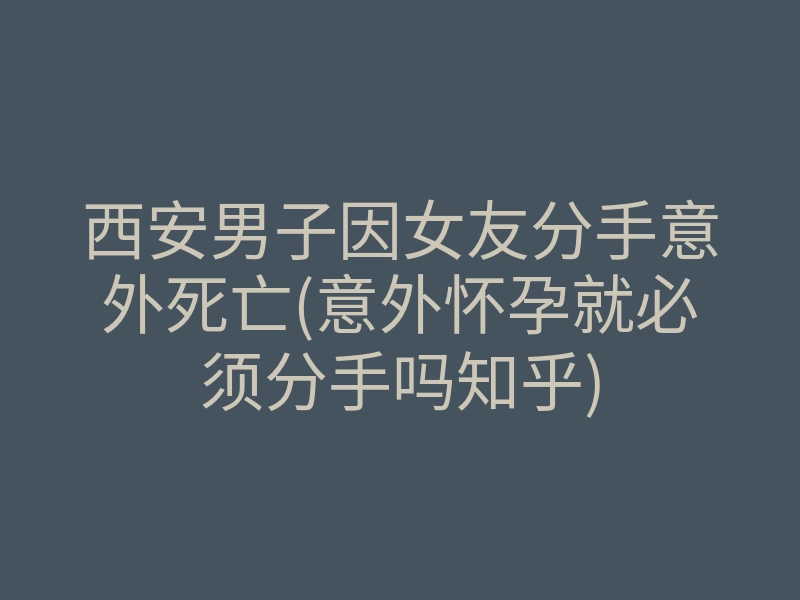 西安男子因女友分手意外死亡(意外怀孕就必须分手吗知乎)