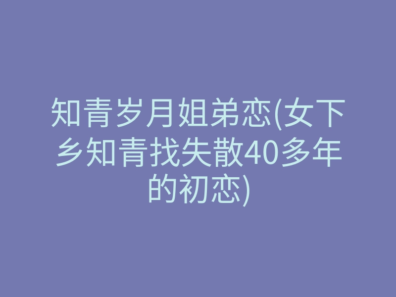 知青岁月姐弟恋(女下乡知青找失散40多年的初恋)