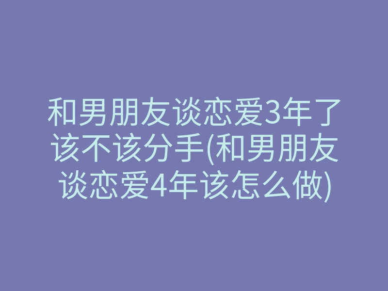 和男朋友谈恋爱3年了该不该分手(和男朋友谈恋爱4年该怎么做)