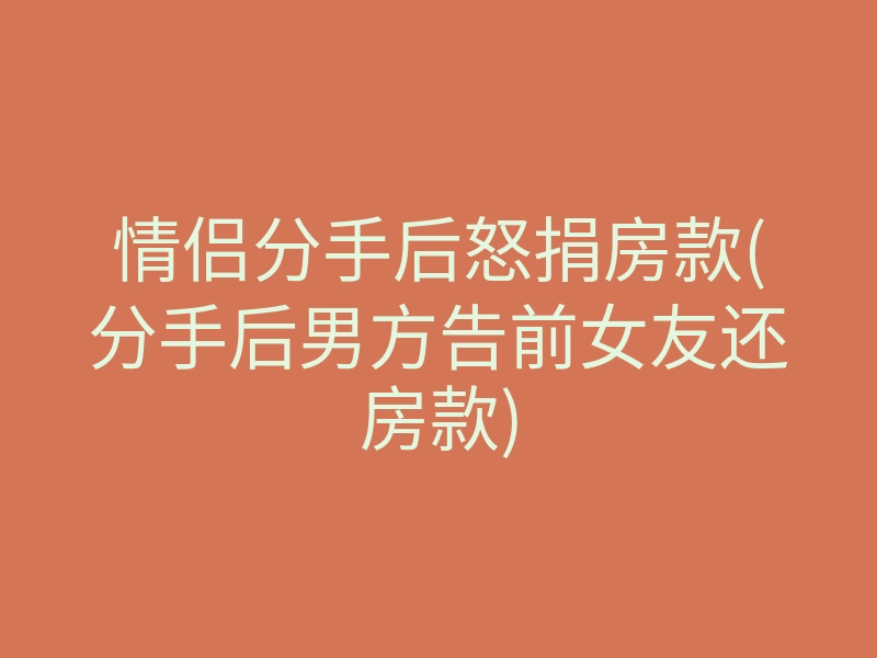 情侣分手后怒捐房款(分手后男方告前女友还房款)