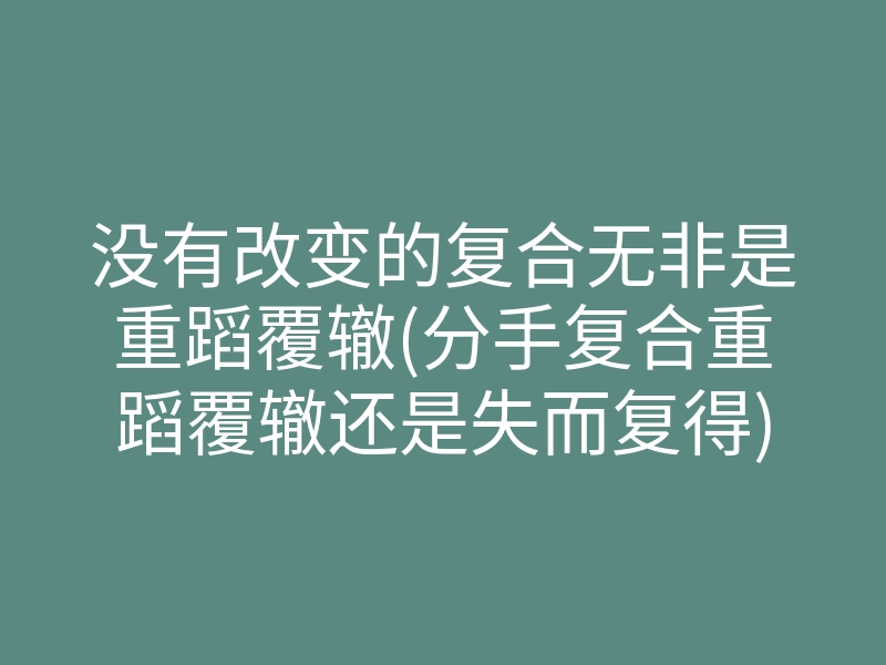 没有改变的复合无非是重蹈覆辙(分手复合重蹈覆辙还是失而复得)