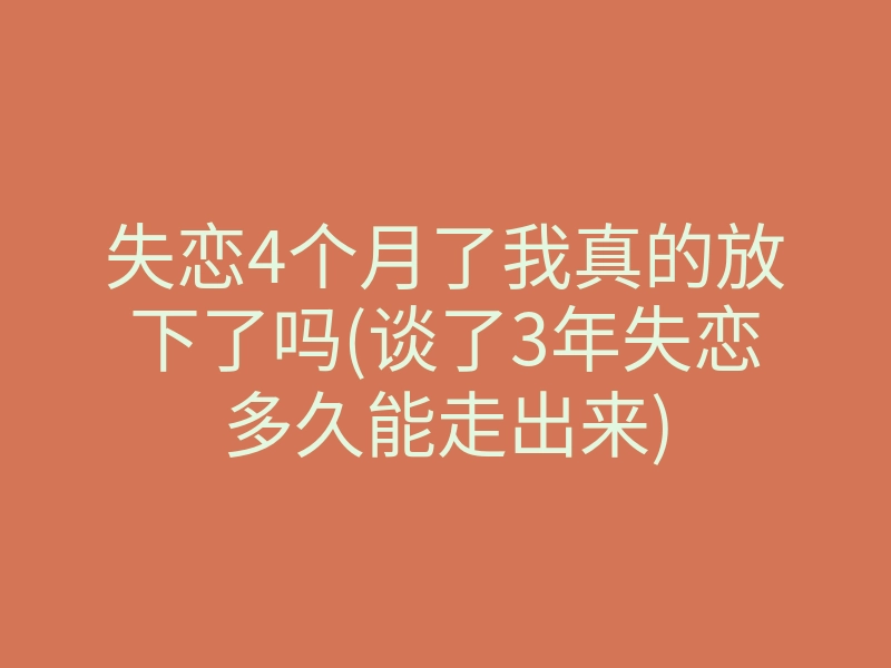 失恋4个月了我真的放下了吗(谈了3年失恋多久能走出来)