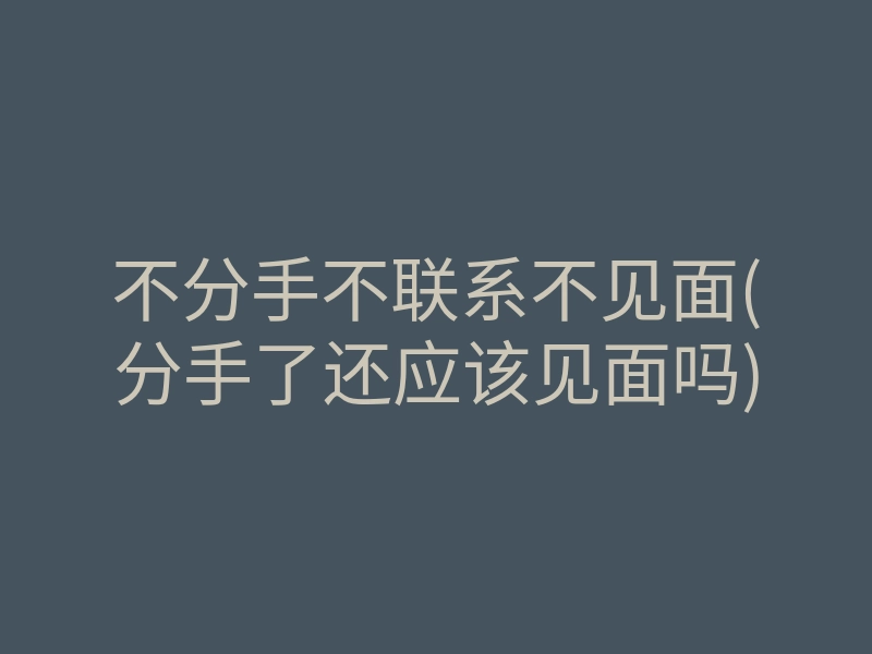 不分手不联系不见面(分手了还应该见面吗)