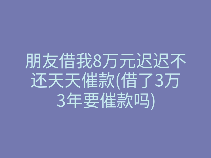 朋友借我8万元迟迟不还天天催款(借了3万3年要催款吗)