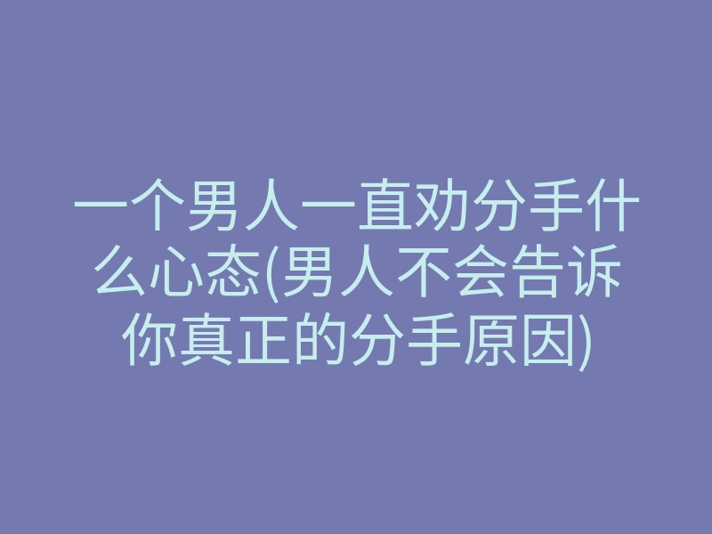 一个男人一直劝分手什么心态(男人不会告诉你真正的分手原因)