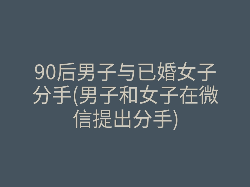 90后男子与已婚女子分手(男子和女子在微信提出分手)