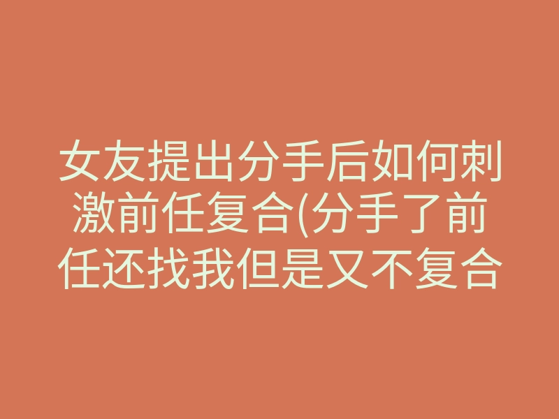 女友提出分手后如何刺激前任复合(分手了前任还找我但是又不复合)