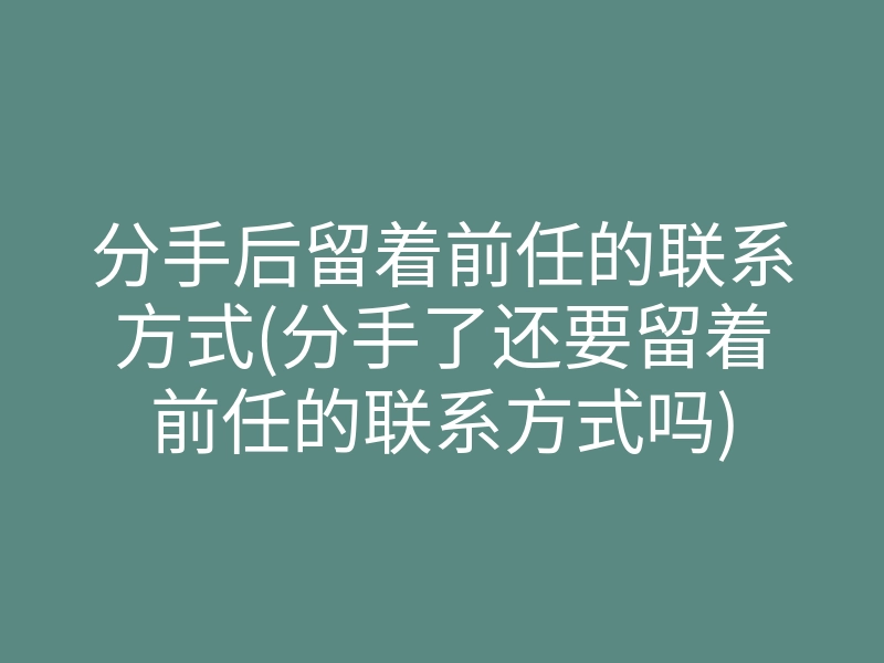 分手后留着前任的联系方式(分手了还要留着前任的联系方式吗)