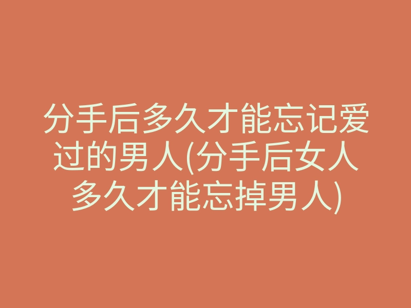 分手后多久才能忘记爱过的男人(分手后女人多久才能忘掉男人)