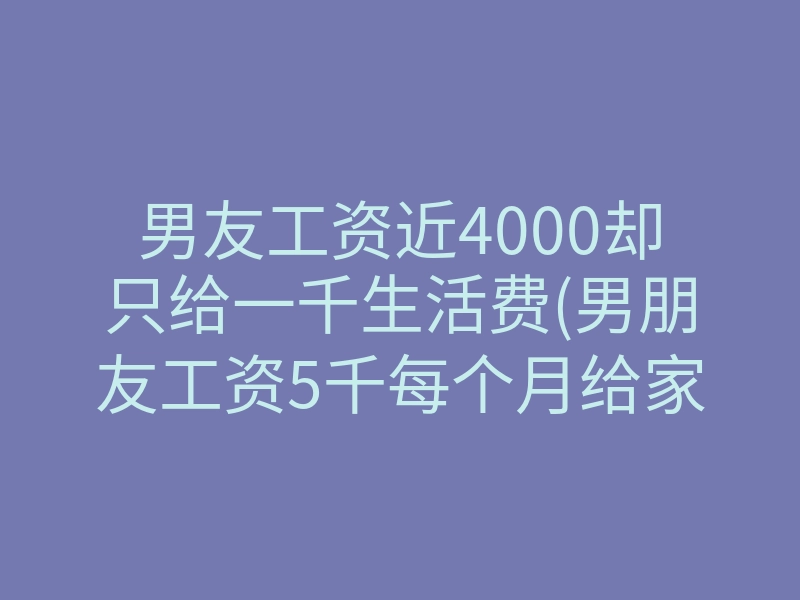 男友工资近4000却只给一千生活费(男朋友工资5千每个月给家里两千)