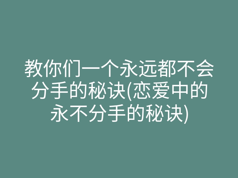 教你们一个永远都不会分手的秘诀(恋爱中的永不分手的秘诀)