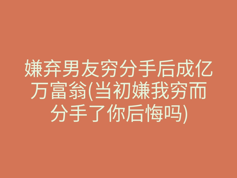 嫌弃男友穷分手后成亿万富翁(当初嫌我穷而分手了你后悔吗)