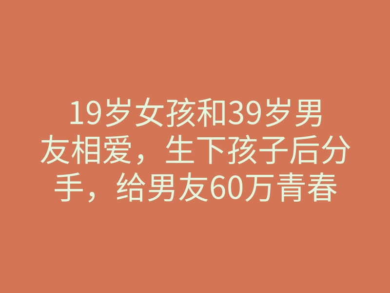 19岁女孩和39岁男友相爱,生下孩子后分手,给男友60万青春损失费