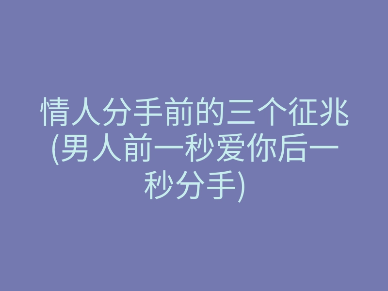 情人分手前的三个征兆(男人前一秒爱你后一秒分手)