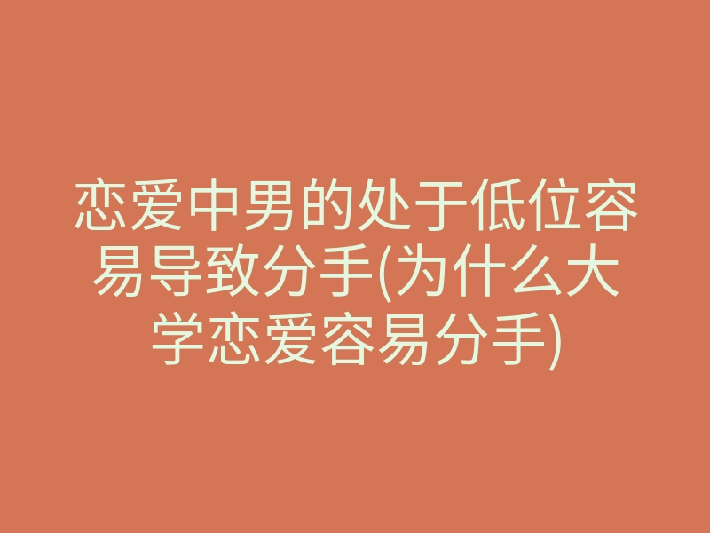 恋爱中男的处于低位容易导致分手(为什么大学恋爱容易分手)