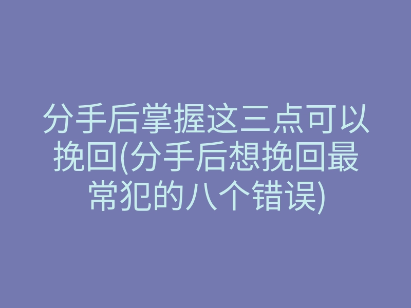 分手后掌握这三点可以挽回(分手后想挽回最常犯的八个错误)