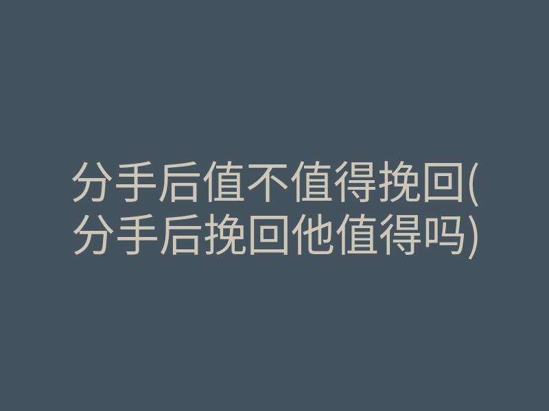 分手后值不值得挽回(分手后挽回他值得吗)