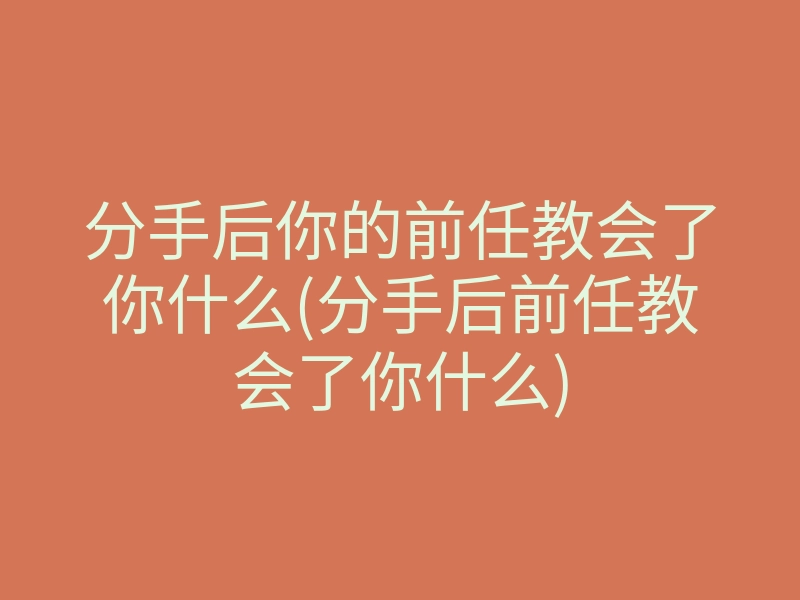 分手后你的前任教会了你什么(分手后前任教会了你什么)