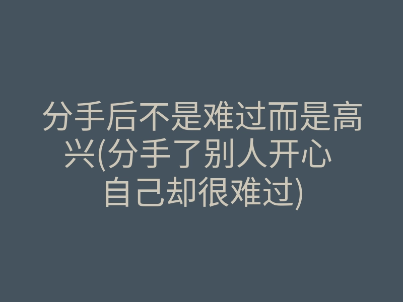 分手后不是难过而是高兴(分手了别人开心 自己却很难过)