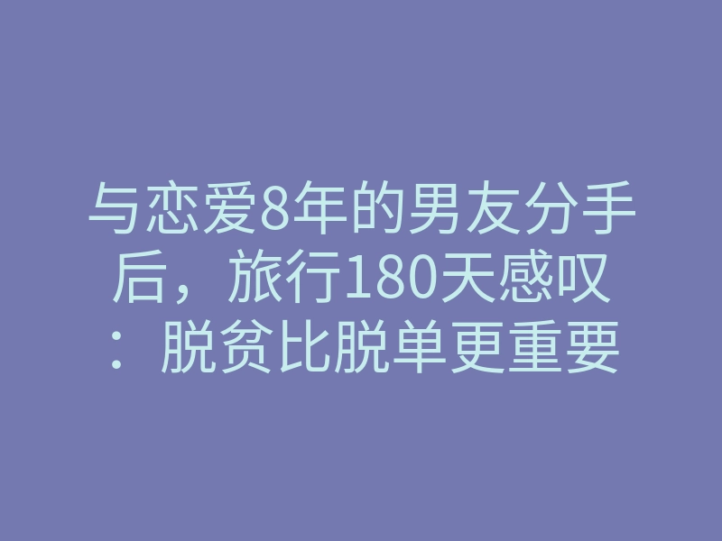 与恋爱8年的男友分手后，旅行180天感叹：脱贫比脱单更重要