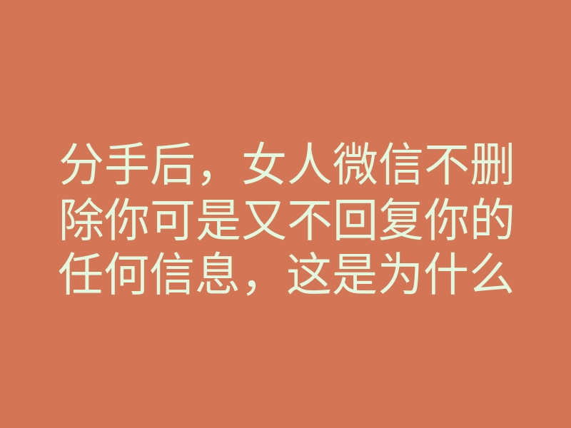 分手后,女人微信不删除你可是又不回复你的任何信息,这是为什么